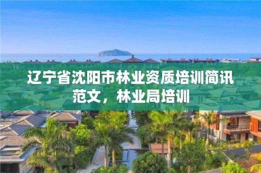 辽宁省沈阳市林业资质培训简讯范文,林业局培训