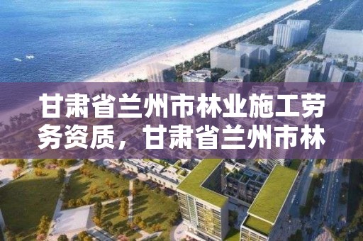 甘肃省兰州市林业施工劳务资质,甘肃省兰州市林业局工资待遇