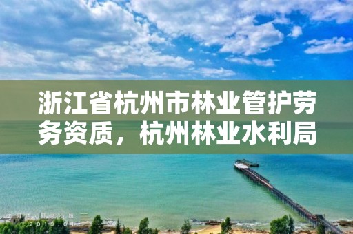 浙江省杭州市林业管护劳务资质，杭州林业水利局招聘