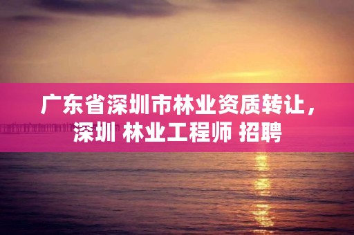 广东省深圳市林业资质转让，深圳 林业工程师 招聘