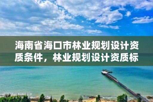 海南省海口市林业规划设计资质条件,林业规划设计资质标准