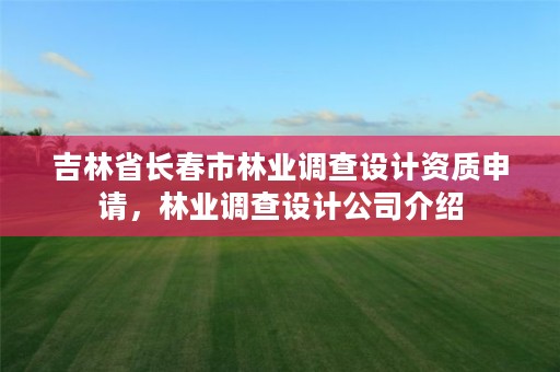 吉林省长春市林业调查设计资质申请,林业调查设计公司介绍