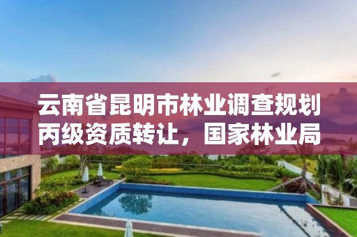 云南省昆明市林业调查规划丙级资质转让,国家林业局昆明勘察设计院资质