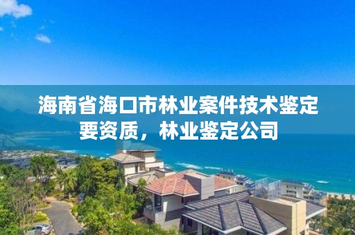 海南省海口市林业案件技术鉴定要资质,林业鉴定公司