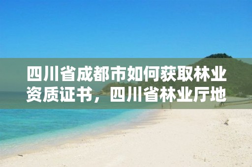 四川省成都市如何获取林业资质证书,四川省林业厅地址在成都哪个区