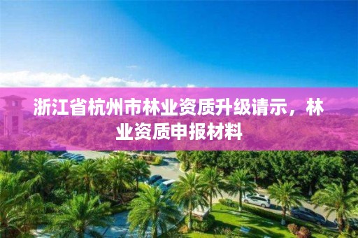 浙江省杭州市林业资质升级请示，林业资质申报材料