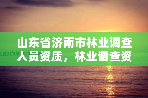 山东省济南市林业调查人员资质,林业调查资质查询