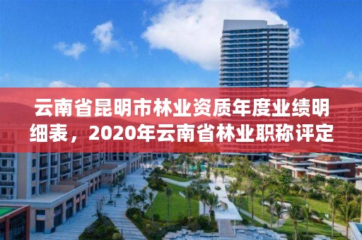 云南省昆明市林业资质年度业绩明细表,2020年云南省林业职称评定