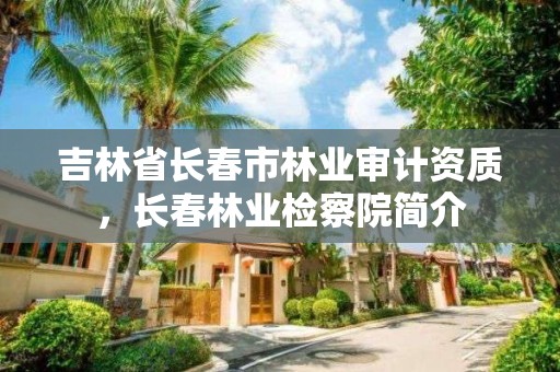 吉林省长春市林业审计资质,长春林业检察院简介