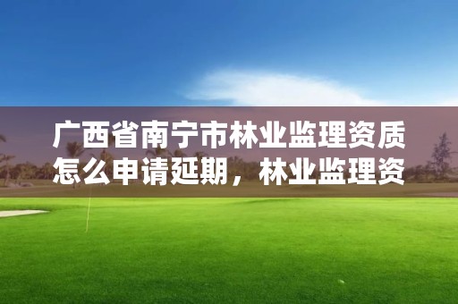 广西省南宁市林业监理资质怎么申请延期,林业监理资料整理目录