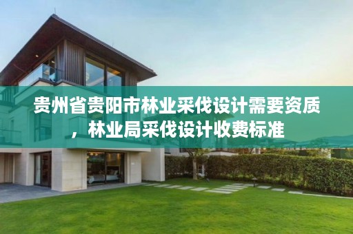 贵州省贵阳市林业采伐设计需要资质，林业局采伐设计收费标准