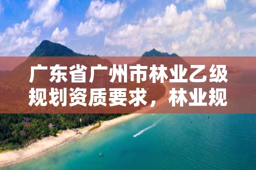 广东省广州市林业乙级规划资质要求，林业规划设计乙级资质