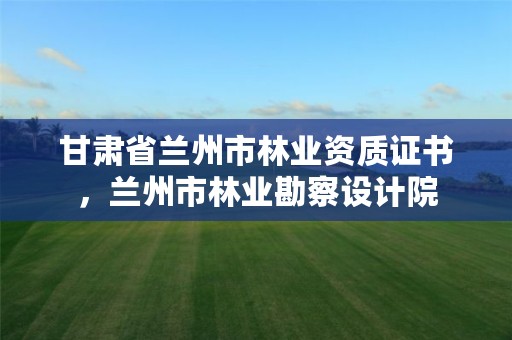 甘肃省兰州市林业资质证书,兰州市林业勘察设计院