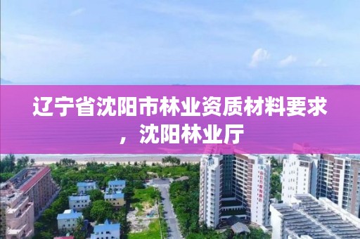 辽宁省沈阳市林业资质材料要求,沈阳林业厅
