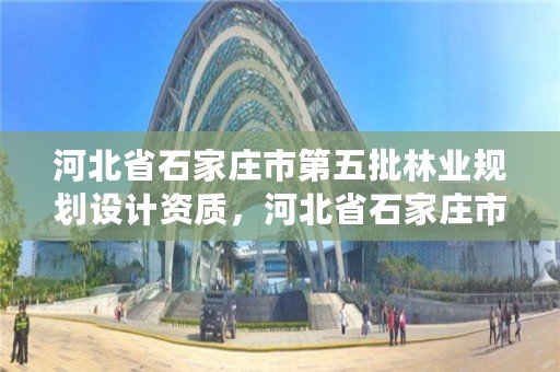 河北省石家庄市第五批林业规划设计资质，河北省石家庄市第五批林业规划设计资质名单