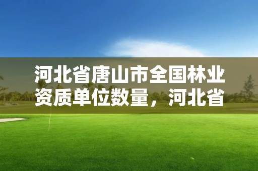 河北省唐山市全国林业资质单位数量，河北省林业生态建设投资有限公司