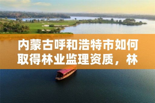 内蒙古呼和浩特市如何取得林业监理资质,林业监理收费标准