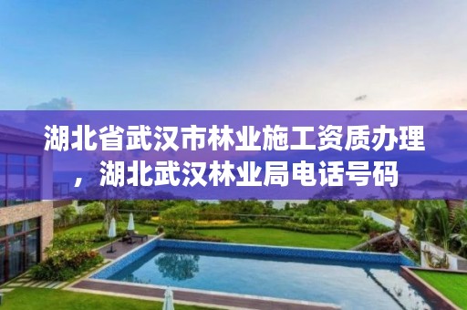 湖北省武汉市林业施工资质办理,湖北武汉林业局电话号码