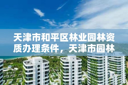 天津市和平区林业园林资质办理条件,天津市园林公司