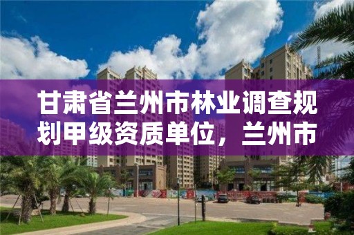 甘肃省兰州市林业调查规划甲级资质单位,兰州市林业局下属单位