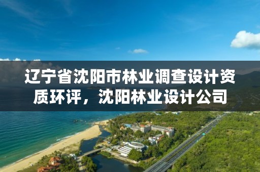 辽宁省沈阳市林业调查设计资质环评，沈阳林业设计公司