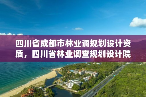 四川省成都市林业调规划设计资质,四川省林业调查规划设计院