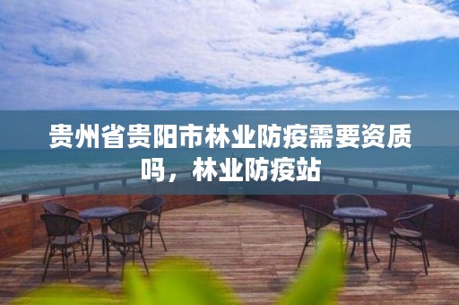 贵州省贵阳市林业防疫需要资质吗，林业防疫站
