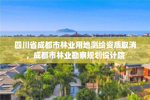 四川省成都市林业用地测绘资质取消,成都市林业勘察规划设计院
