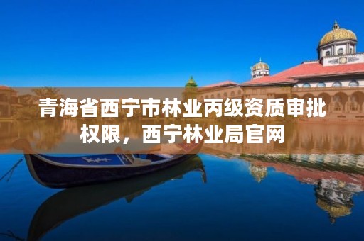 青海省西宁市林业丙级资质审批权限，西宁林业局官网