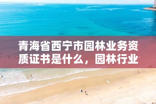青海省西宁市园林业务资质证书是什么,园林行业资质