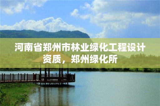 河南省郑州市林业绿化工程设计资质,郑州绿化所