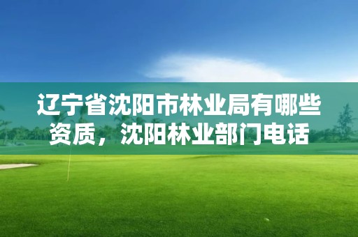 辽宁省沈阳市林业局有哪些资质,沈阳林业部门电话