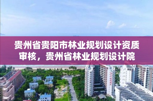 贵州省贵阳市林业规划设计资质审核，贵州省林业规划设计院