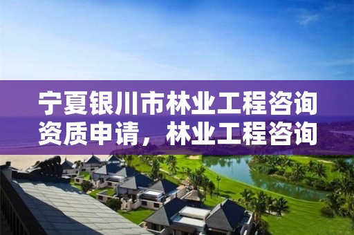 宁夏银川市林业工程咨询资质申请,林业工程咨询协会