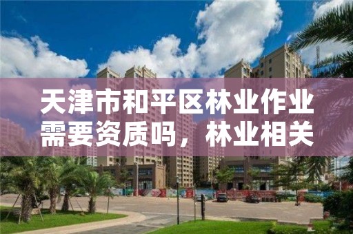 天津市和平区林业作业需要资质吗,林业相关的证件