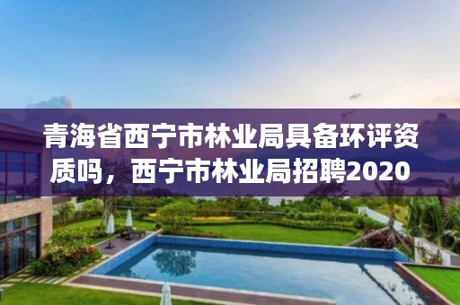 青海省西宁市林业局具备环评资质吗，西宁市林业局招聘2020年