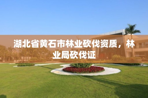 湖北省黄石市林业砍伐资质,林业局砍伐证