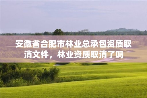安徽省合肥市林业总承包资质取消文件,林业资质取消了吗