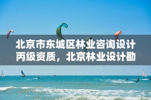 北京市东城区林业咨询设计丙级资质,北京林业设计勘察院