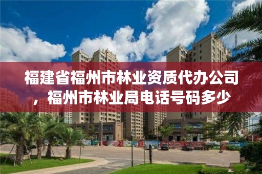 福建省福州市林业资质代办公司,福州市林业局电话号码多少
