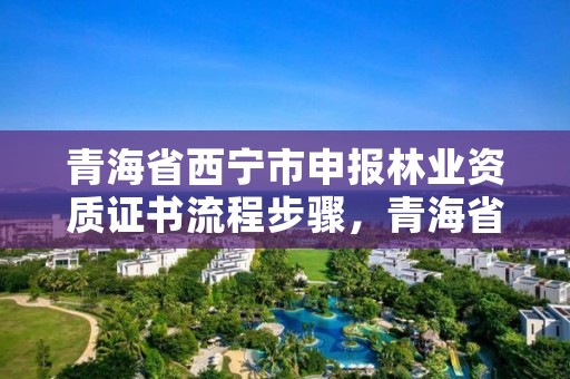 青海省西宁市申报林业资质证书流程步骤，青海省林业资源