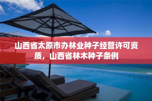 山西省太原市办林业种子经营许可资质,山西省林木种子条例