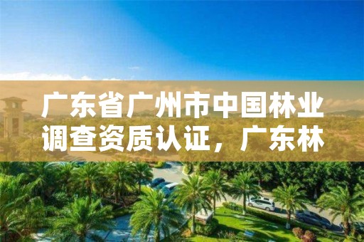 广东省广州市中国林业调查资质认证，广东林业调查规划设计资质
