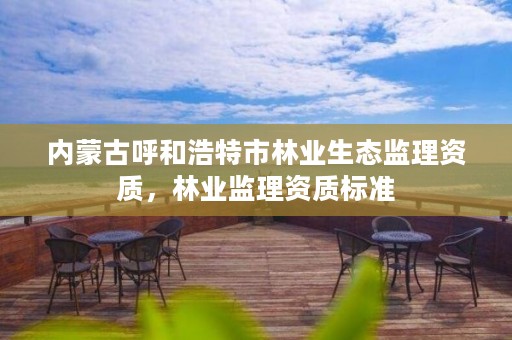 内蒙古呼和浩特市林业生态监理资质,林业监理资质标准