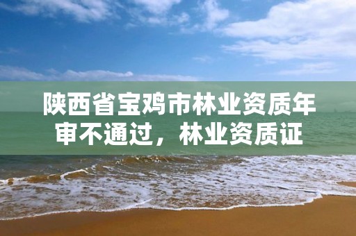 陕西省宝鸡市林业资质年审不通过,林业资质证