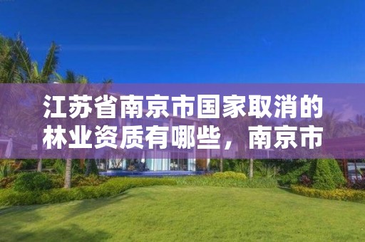 江苏省南京市国家取消的林业资质有哪些,南京市林地管理条例