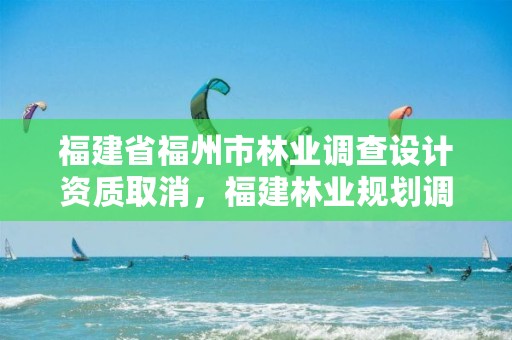福建省福州市林业调查设计资质取消,福建林业规划调查设计院