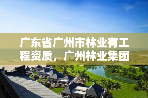 广东省广州市林业有工程资质，广州林业集团