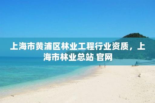 上海市黄浦区林业工程行业资质,上海市林业总站 官网