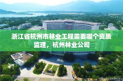 浙江省杭州市林业工程需要哪个资质监理，杭州林业公司